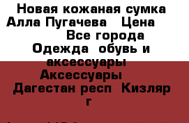 Новая кожаная сумка Алла Пугачева › Цена ­ 7 000 - Все города Одежда, обувь и аксессуары » Аксессуары   . Дагестан респ.,Кизляр г.